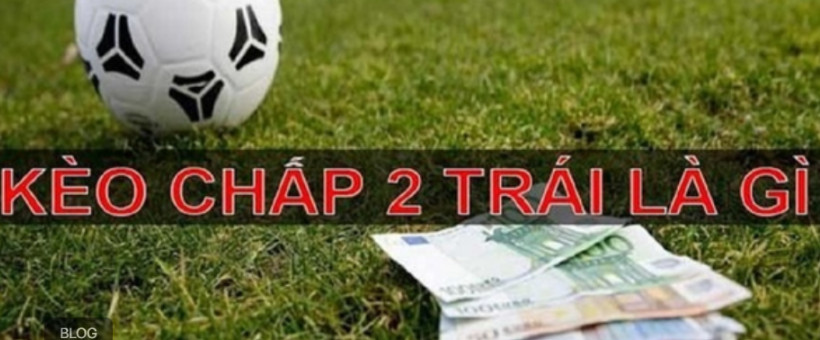 Kèo tài xỉu chấp 2 trái là gì?